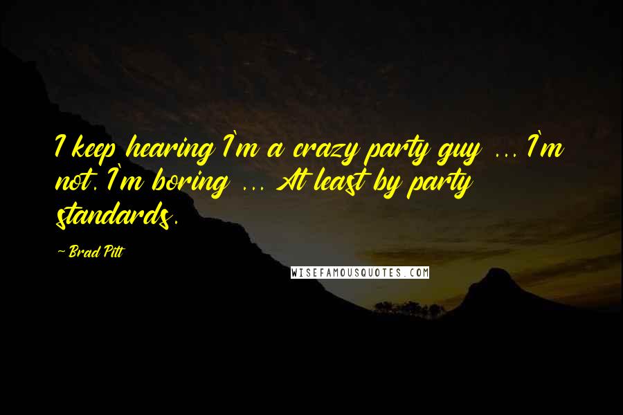 Brad Pitt Quotes: I keep hearing I'm a crazy party guy ... I'm not. I'm boring ... At least by party standards.