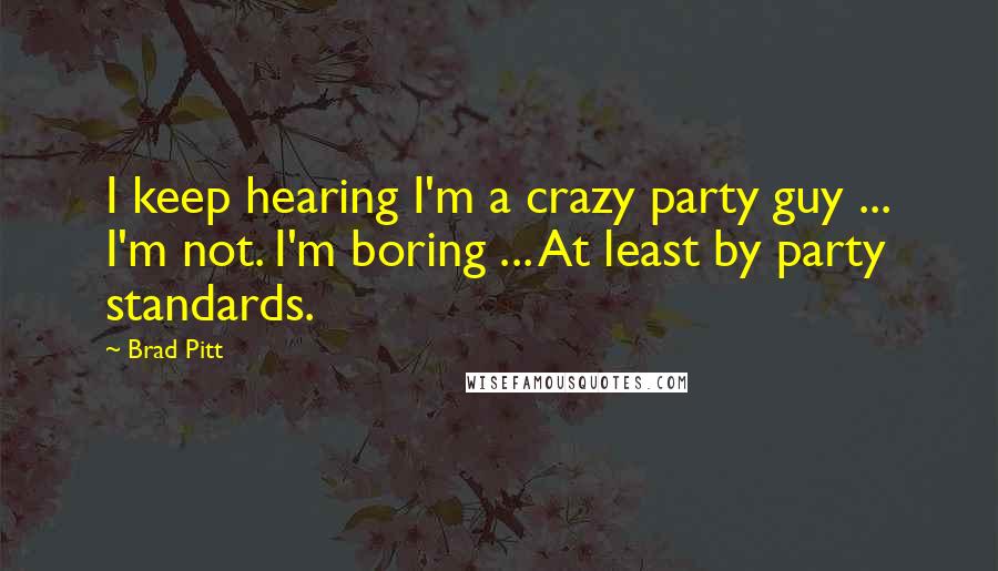Brad Pitt Quotes: I keep hearing I'm a crazy party guy ... I'm not. I'm boring ... At least by party standards.