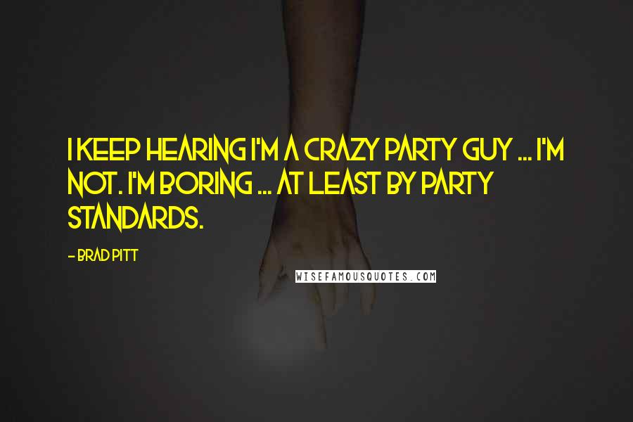 Brad Pitt Quotes: I keep hearing I'm a crazy party guy ... I'm not. I'm boring ... At least by party standards.