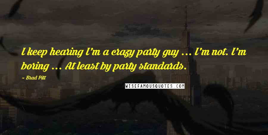 Brad Pitt Quotes: I keep hearing I'm a crazy party guy ... I'm not. I'm boring ... At least by party standards.