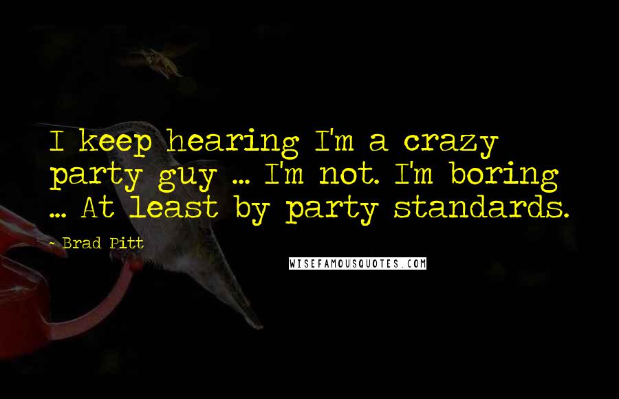 Brad Pitt Quotes: I keep hearing I'm a crazy party guy ... I'm not. I'm boring ... At least by party standards.