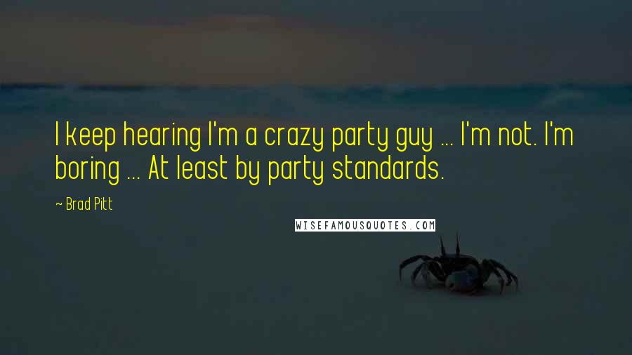 Brad Pitt Quotes: I keep hearing I'm a crazy party guy ... I'm not. I'm boring ... At least by party standards.
