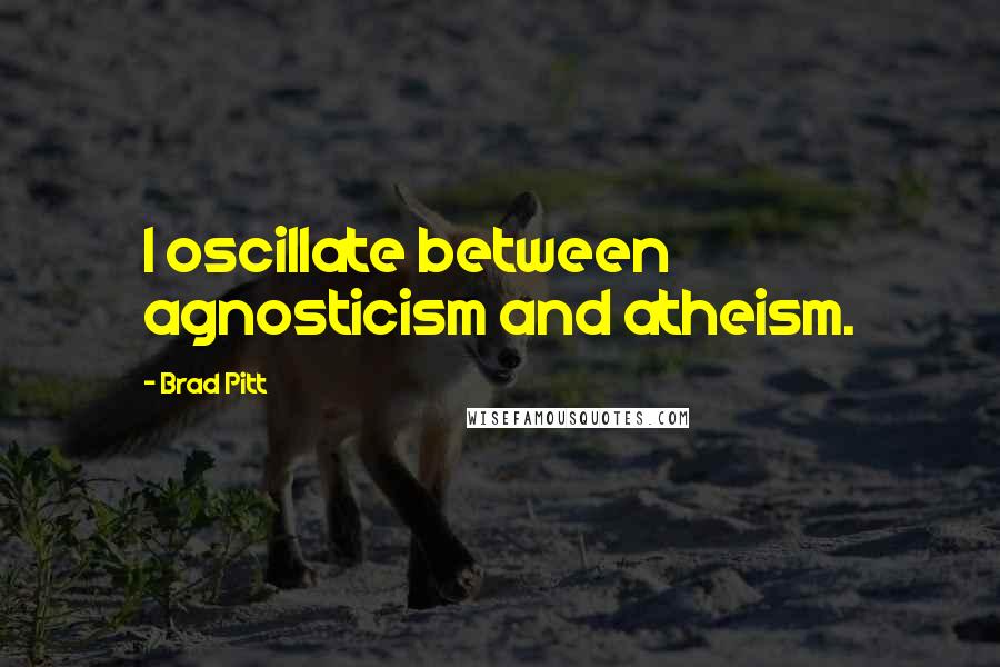 Brad Pitt Quotes: I oscillate between agnosticism and atheism.