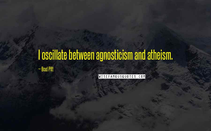 Brad Pitt Quotes: I oscillate between agnosticism and atheism.