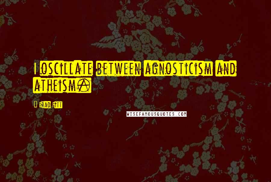 Brad Pitt Quotes: I oscillate between agnosticism and atheism.