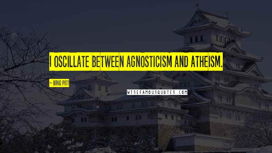 Brad Pitt Quotes: I oscillate between agnosticism and atheism.