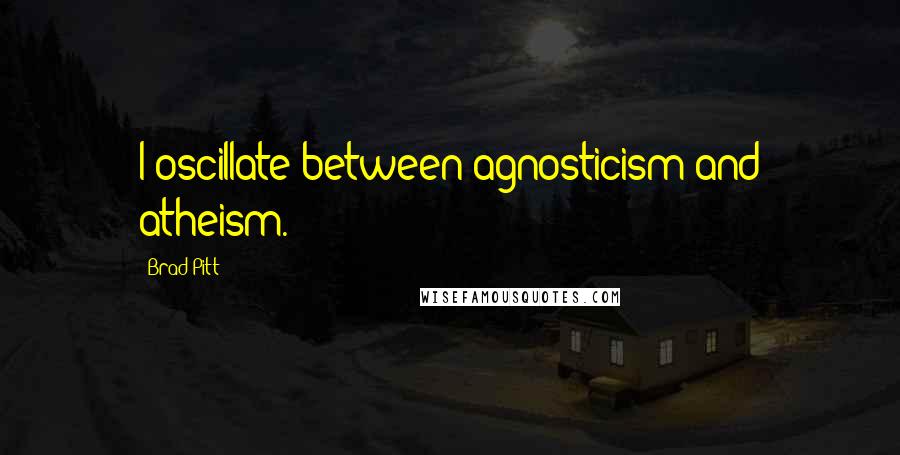 Brad Pitt Quotes: I oscillate between agnosticism and atheism.