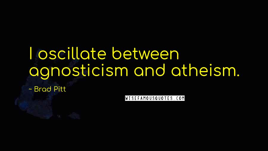 Brad Pitt Quotes: I oscillate between agnosticism and atheism.