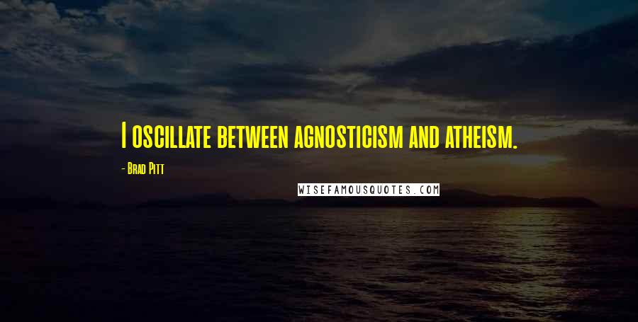 Brad Pitt Quotes: I oscillate between agnosticism and atheism.