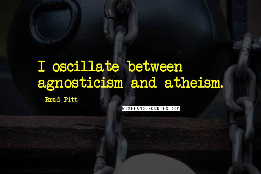 Brad Pitt Quotes: I oscillate between agnosticism and atheism.