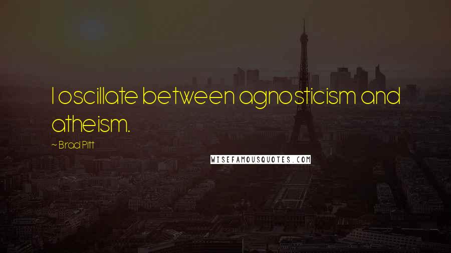 Brad Pitt Quotes: I oscillate between agnosticism and atheism.