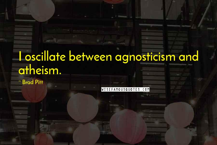 Brad Pitt Quotes: I oscillate between agnosticism and atheism.