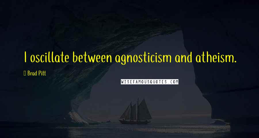 Brad Pitt Quotes: I oscillate between agnosticism and atheism.