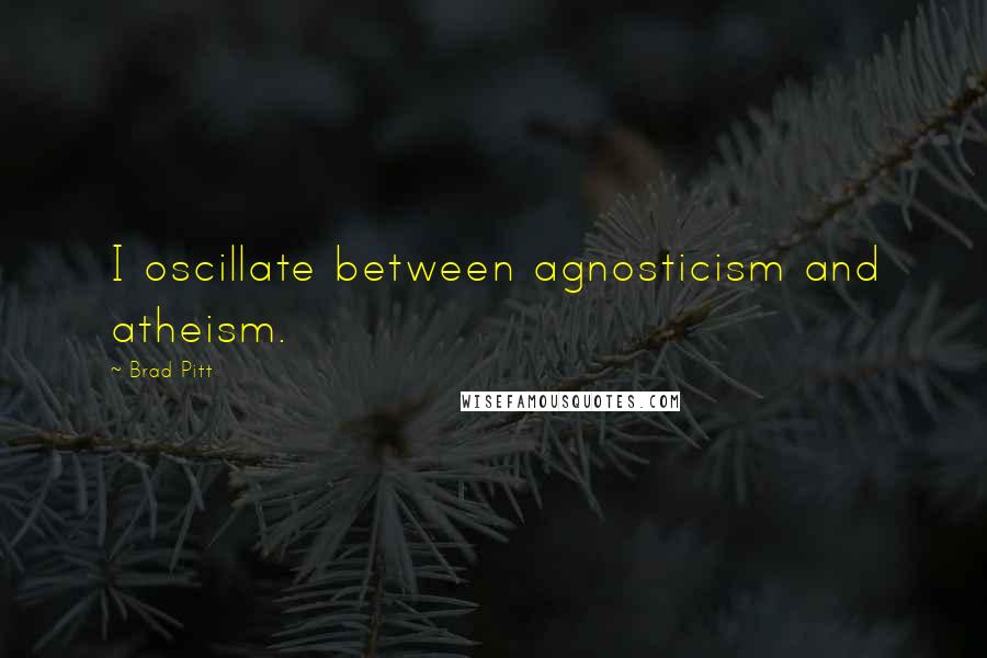 Brad Pitt Quotes: I oscillate between agnosticism and atheism.