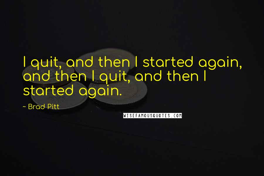 Brad Pitt Quotes: I quit, and then I started again, and then I quit, and then I started again.