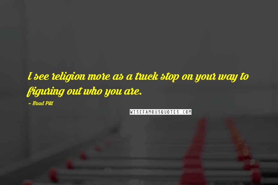 Brad Pitt Quotes: I see religion more as a truck stop on your way to figuring out who you are.