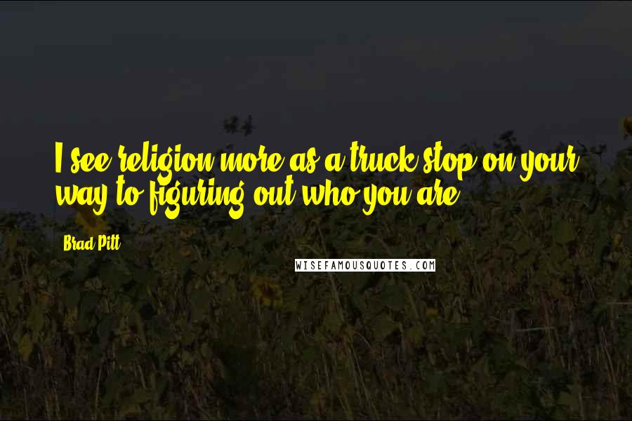Brad Pitt Quotes: I see religion more as a truck stop on your way to figuring out who you are.
