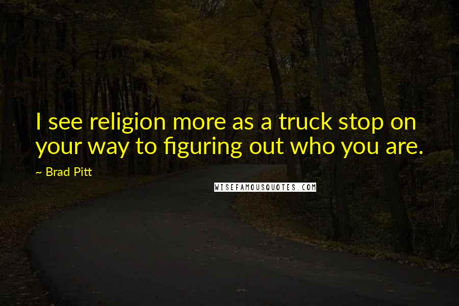 Brad Pitt Quotes: I see religion more as a truck stop on your way to figuring out who you are.