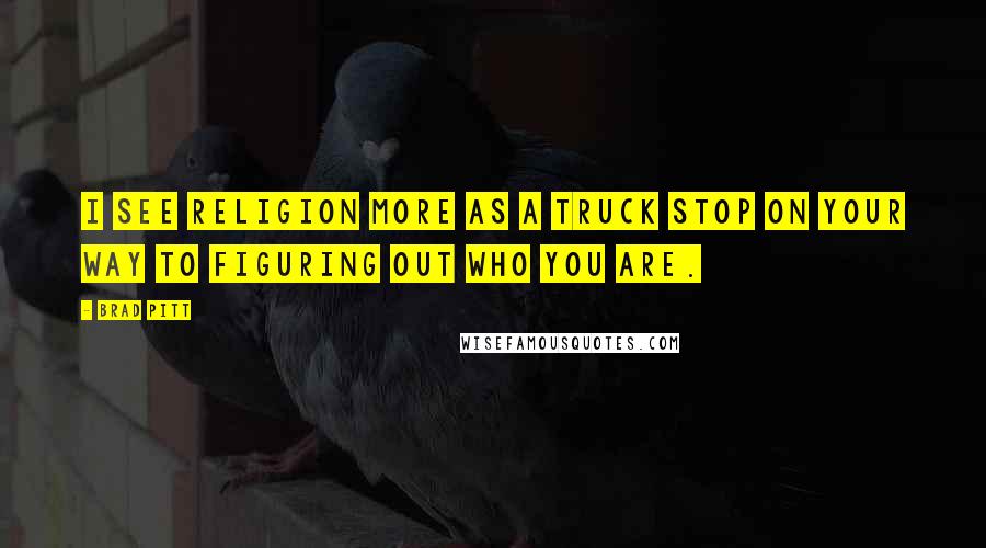 Brad Pitt Quotes: I see religion more as a truck stop on your way to figuring out who you are.