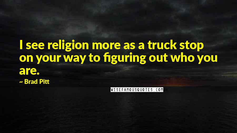 Brad Pitt Quotes: I see religion more as a truck stop on your way to figuring out who you are.