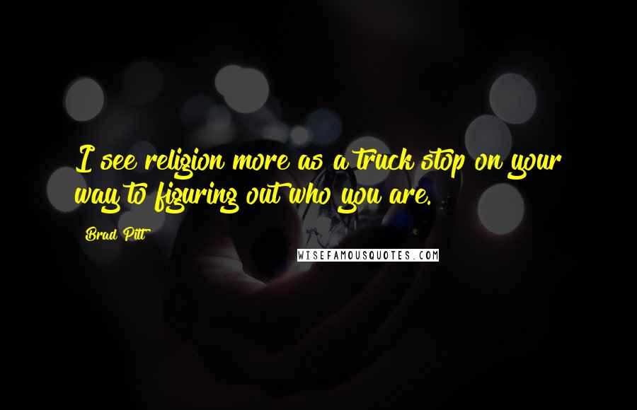 Brad Pitt Quotes: I see religion more as a truck stop on your way to figuring out who you are.