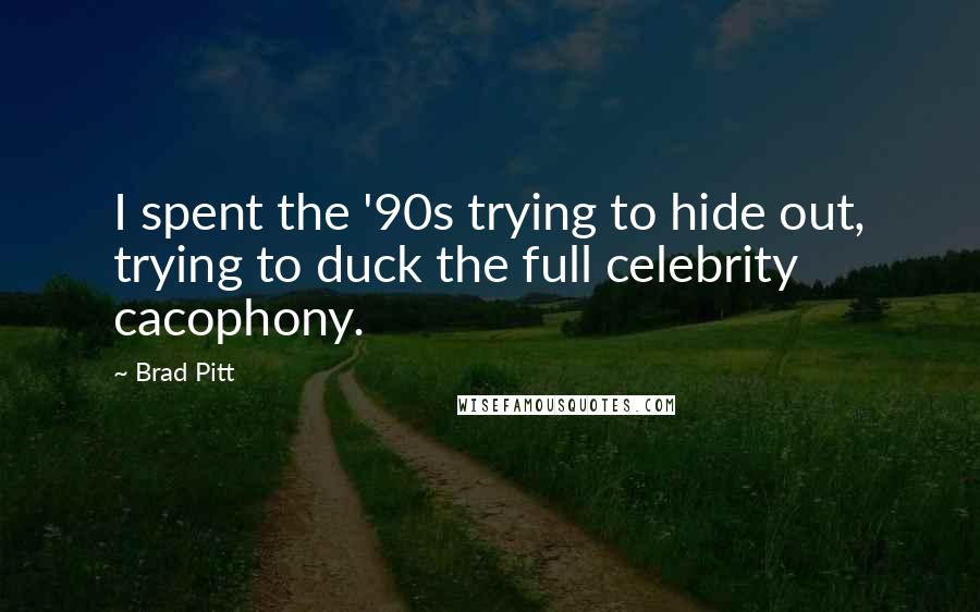 Brad Pitt Quotes: I spent the '90s trying to hide out, trying to duck the full celebrity cacophony.