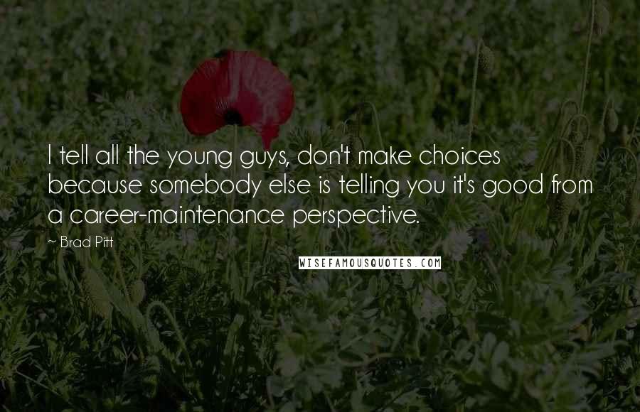 Brad Pitt Quotes: I tell all the young guys, don't make choices because somebody else is telling you it's good from a career-maintenance perspective.