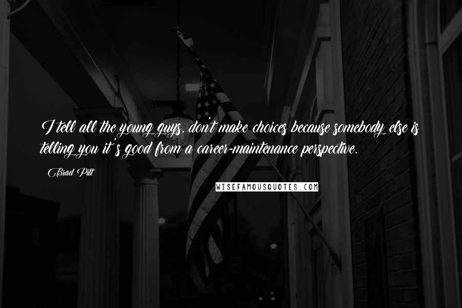 Brad Pitt Quotes: I tell all the young guys, don't make choices because somebody else is telling you it's good from a career-maintenance perspective.