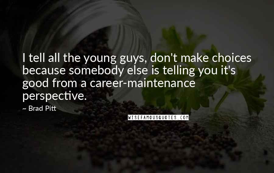 Brad Pitt Quotes: I tell all the young guys, don't make choices because somebody else is telling you it's good from a career-maintenance perspective.