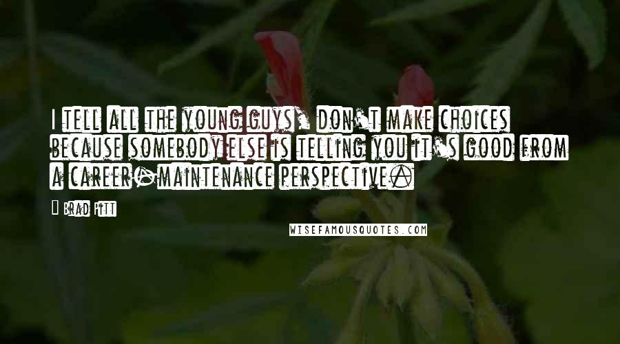 Brad Pitt Quotes: I tell all the young guys, don't make choices because somebody else is telling you it's good from a career-maintenance perspective.