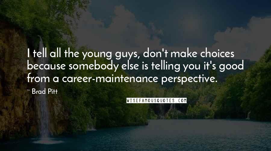 Brad Pitt Quotes: I tell all the young guys, don't make choices because somebody else is telling you it's good from a career-maintenance perspective.