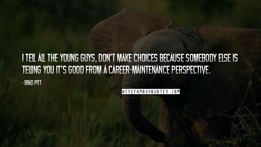 Brad Pitt Quotes: I tell all the young guys, don't make choices because somebody else is telling you it's good from a career-maintenance perspective.