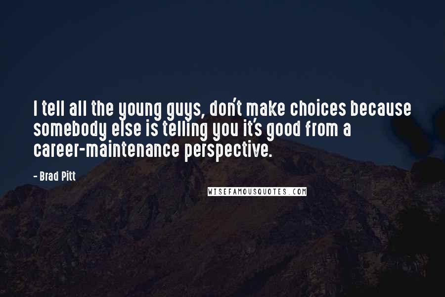 Brad Pitt Quotes: I tell all the young guys, don't make choices because somebody else is telling you it's good from a career-maintenance perspective.