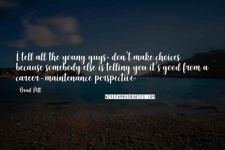 Brad Pitt Quotes: I tell all the young guys, don't make choices because somebody else is telling you it's good from a career-maintenance perspective.