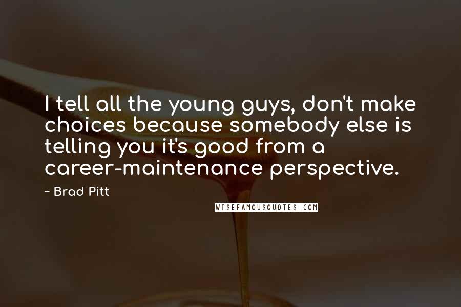 Brad Pitt Quotes: I tell all the young guys, don't make choices because somebody else is telling you it's good from a career-maintenance perspective.