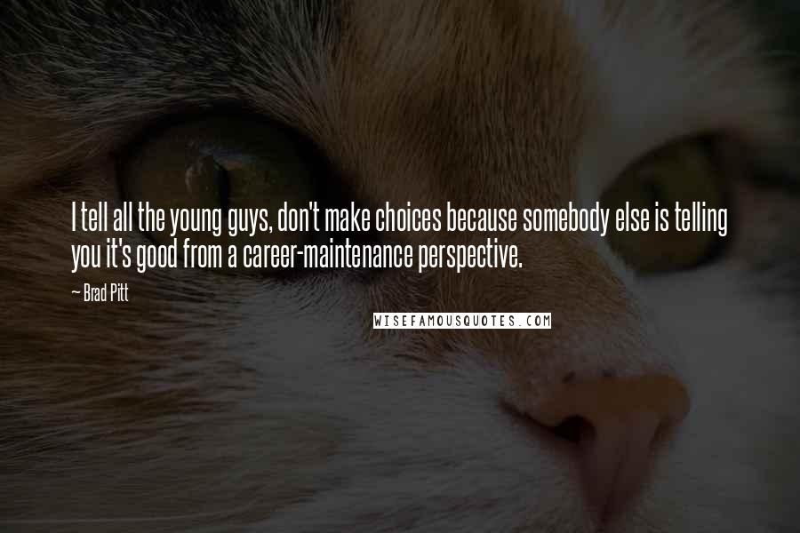 Brad Pitt Quotes: I tell all the young guys, don't make choices because somebody else is telling you it's good from a career-maintenance perspective.