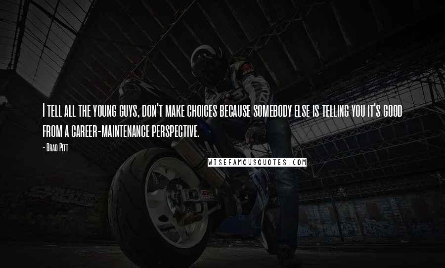 Brad Pitt Quotes: I tell all the young guys, don't make choices because somebody else is telling you it's good from a career-maintenance perspective.