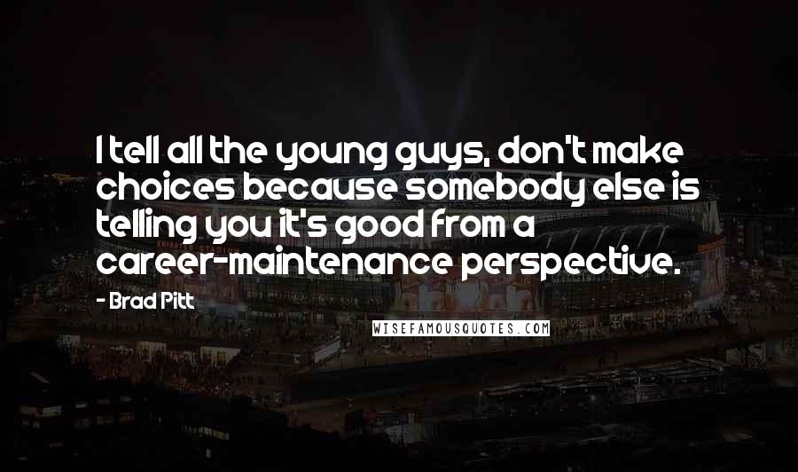 Brad Pitt Quotes: I tell all the young guys, don't make choices because somebody else is telling you it's good from a career-maintenance perspective.