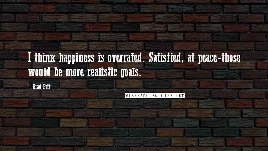 Brad Pitt Quotes: I think happiness is overrated. Satisfied, at peace-those would be more realistic goals.
