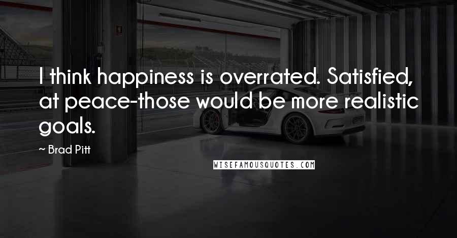 Brad Pitt Quotes: I think happiness is overrated. Satisfied, at peace-those would be more realistic goals.
