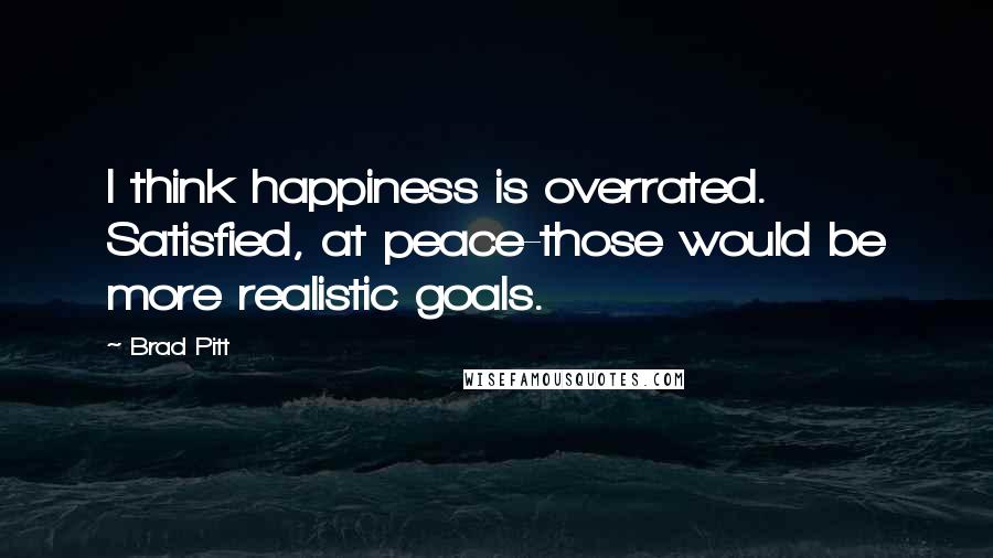 Brad Pitt Quotes: I think happiness is overrated. Satisfied, at peace-those would be more realistic goals.