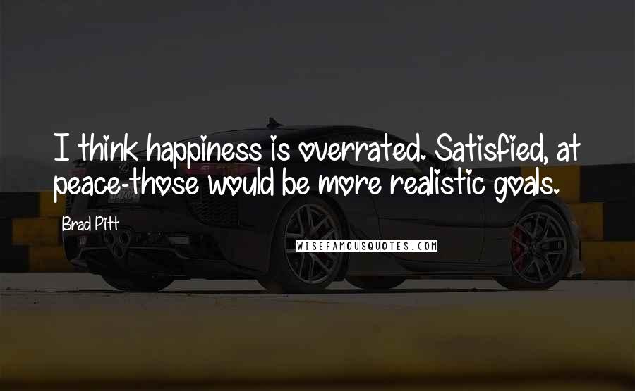 Brad Pitt Quotes: I think happiness is overrated. Satisfied, at peace-those would be more realistic goals.