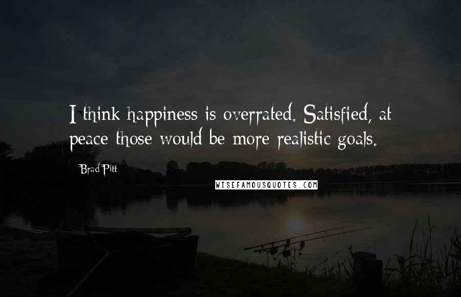 Brad Pitt Quotes: I think happiness is overrated. Satisfied, at peace-those would be more realistic goals.