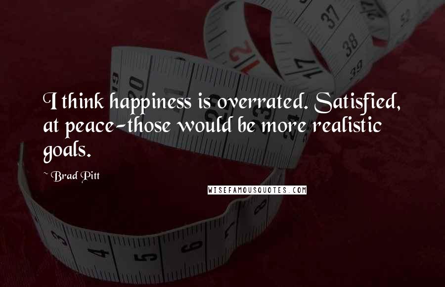 Brad Pitt Quotes: I think happiness is overrated. Satisfied, at peace-those would be more realistic goals.