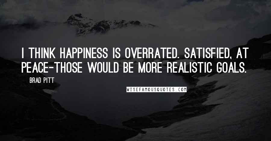 Brad Pitt Quotes: I think happiness is overrated. Satisfied, at peace-those would be more realistic goals.