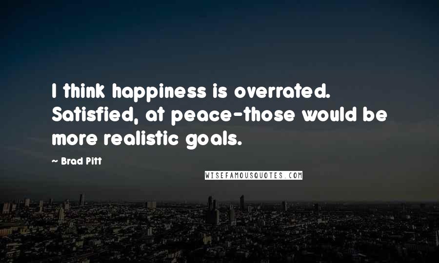 Brad Pitt Quotes: I think happiness is overrated. Satisfied, at peace-those would be more realistic goals.