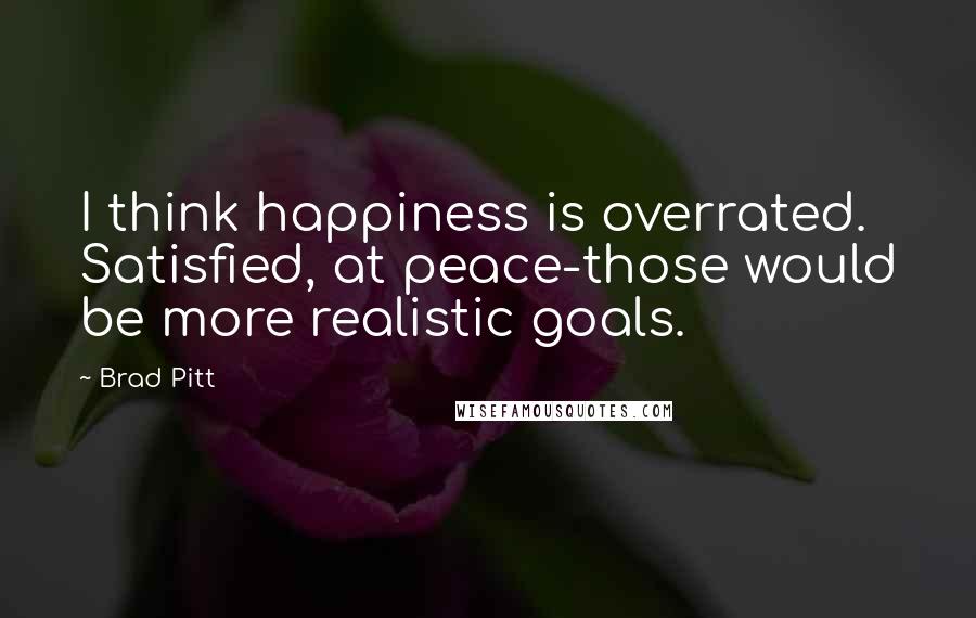 Brad Pitt Quotes: I think happiness is overrated. Satisfied, at peace-those would be more realistic goals.
