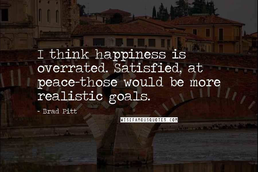 Brad Pitt Quotes: I think happiness is overrated. Satisfied, at peace-those would be more realistic goals.