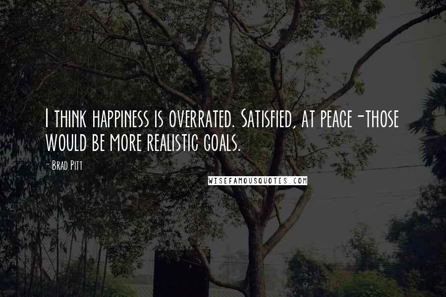 Brad Pitt Quotes: I think happiness is overrated. Satisfied, at peace-those would be more realistic goals.