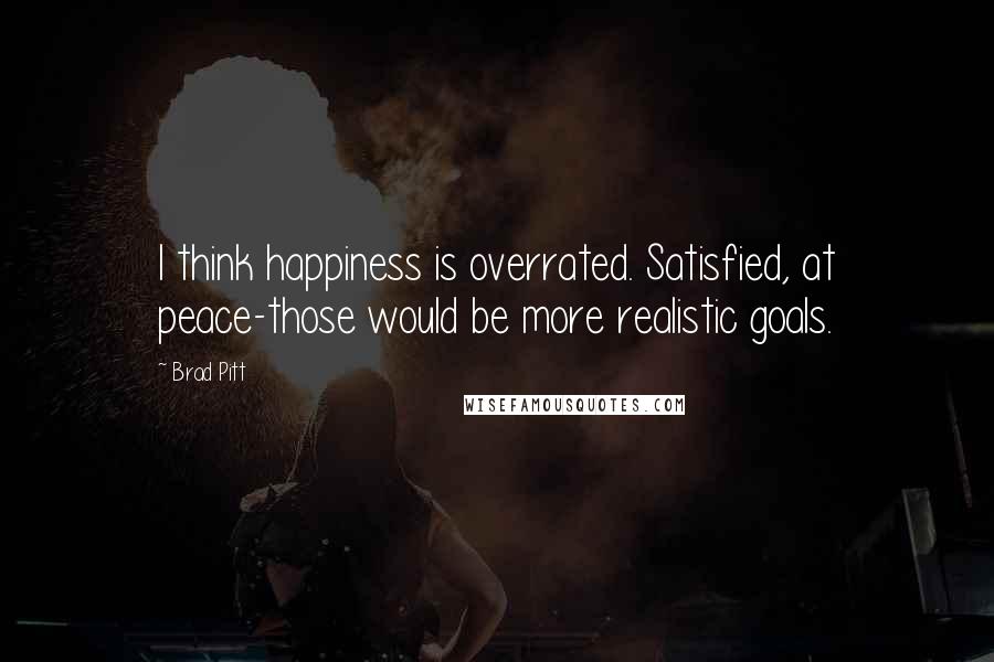 Brad Pitt Quotes: I think happiness is overrated. Satisfied, at peace-those would be more realistic goals.